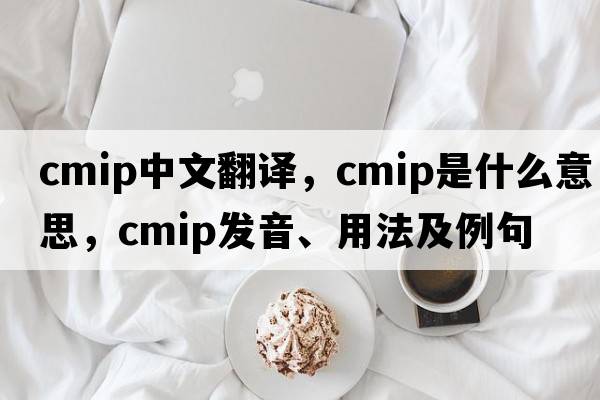 cmip中文翻譯，cmip是什么意思，cmip發(fā)音、用法及例句