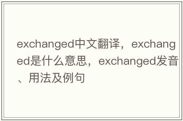 exchanged中文翻譯，exchanged是什么意思，exchanged發(fā)音、用法及例句