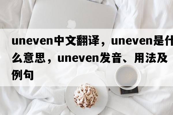uneven中文翻譯，uneven是什么意思，uneven發(fā)音、用法及例句