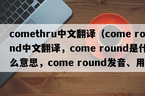 comethru中文翻譯（come round中文翻譯，come round是什么意思，come round發(fā)音、用法及例句）