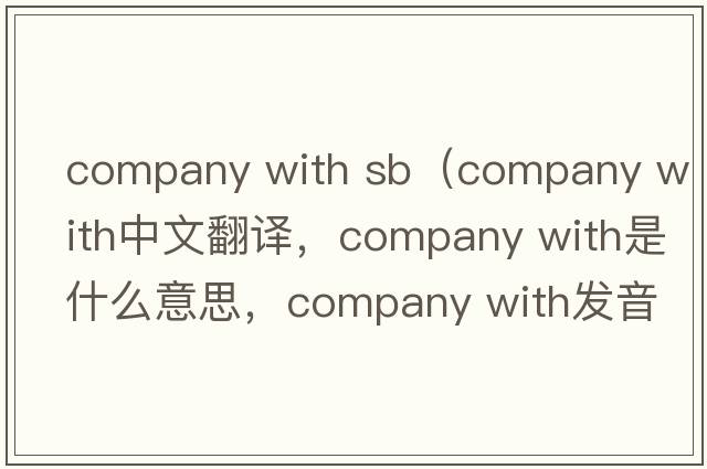 company with sb（company with中文翻譯，company with是什么意思，company with發(fā)音、用法及例句）