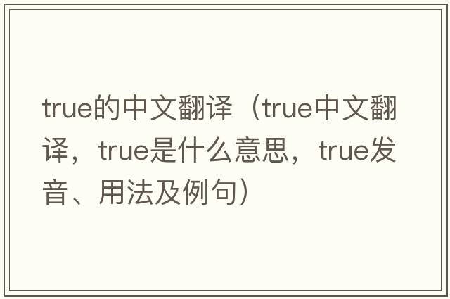 true的中文翻譯（true中文翻譯，true是什么意思，true發(fā)音、用法及例句）