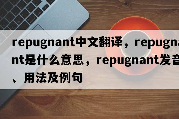repugnant中文翻譯，repugnant是什么意思，repugnant發(fā)音、用法及例句