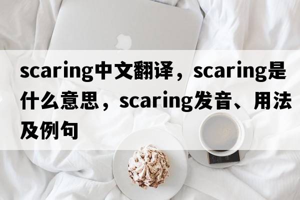 scaring中文翻譯，scaring是什么意思，scaring發(fā)音、用法及例句