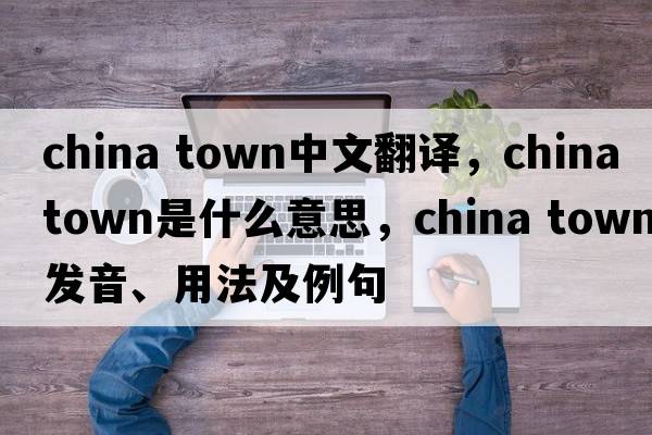 china town中文翻譯，china town是什么意思，china town發(fā)音、用法及例句