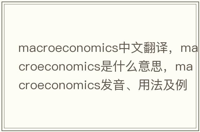 macroeconomics中文翻譯，macroeconomics是什么意思，macroeconomics發(fā)音、用法及例句