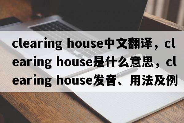 clearing house中文翻譯，clearing house是什么意思，clearing house發(fā)音、用法及例句