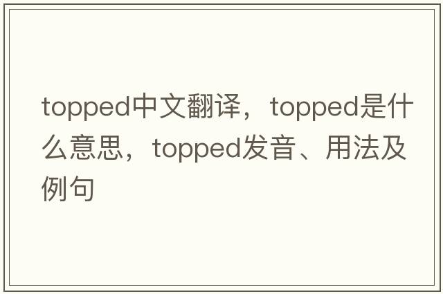 topped中文翻譯，topped是什么意思，topped發(fā)音、用法及例句