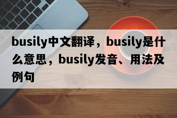 busily中文翻譯，busily是什么意思，busily發(fā)音、用法及例句