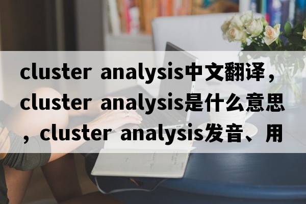cluster analysis中文翻譯，cluster analysis是什么意思，cluster analysis發(fā)音、用法及例句