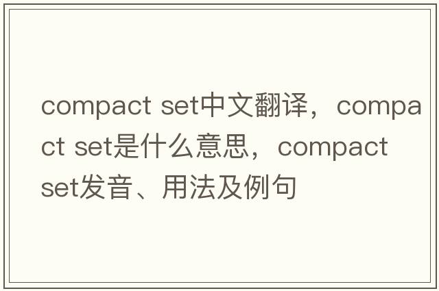 compact set中文翻譯，compact set是什么意思，compact set發(fā)音、用法及例句