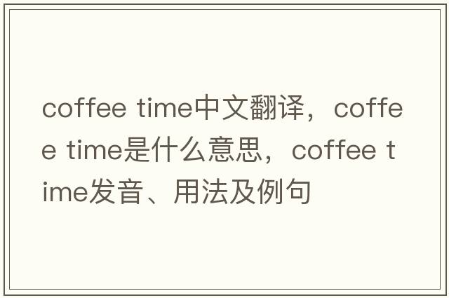 coffee time中文翻譯，coffee time是什么意思，coffee time發(fā)音、用法及例句