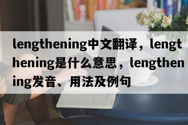 lengthening中文翻譯，lengthening是什么意思，lengthening發(fā)音、用法及例句