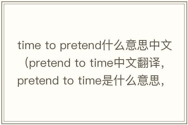 time to pretend什么意思中文（pretend to time中文翻譯，pretend to time是什么意思，pretend to time發(fā)音、用法及例句）