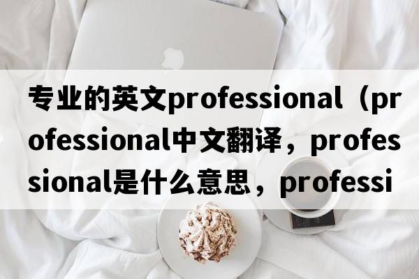 專(zhuān)業(yè)的英文professional（professional中文翻譯，professional是什么意思，professional發(fā)音、用法及例句）