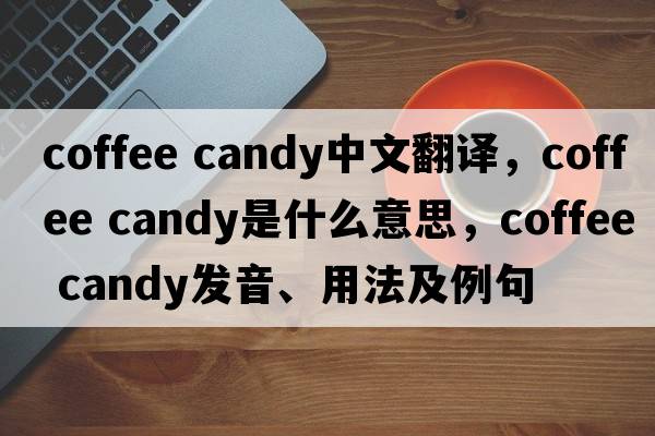 coffee candy中文翻譯，coffee candy是什么意思，coffee candy發(fā)音、用法及例句