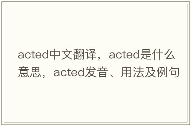 acted中文翻譯，acted是什么意思，acted發(fā)音、用法及例句