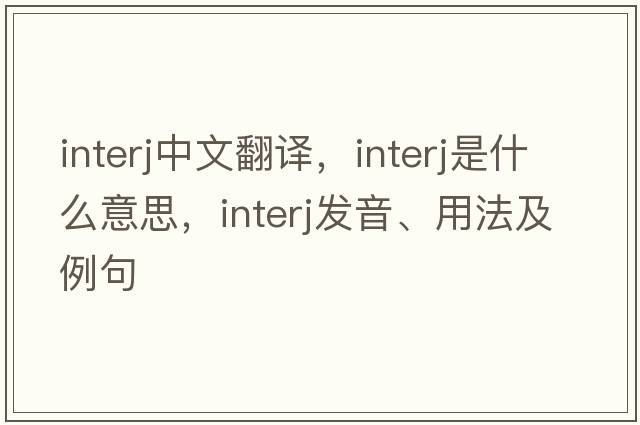interj中文翻譯，interj是什么意思，interj發(fā)音、用法及例句