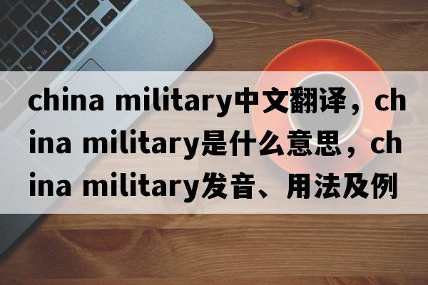 china military中文翻譯，china military是什么意思，china military發(fā)音、用法及例句