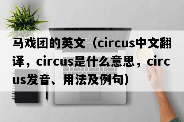馬戲團的英文（circus中文翻譯，circus是什么意思，circus發(fā)音、用法及例句）