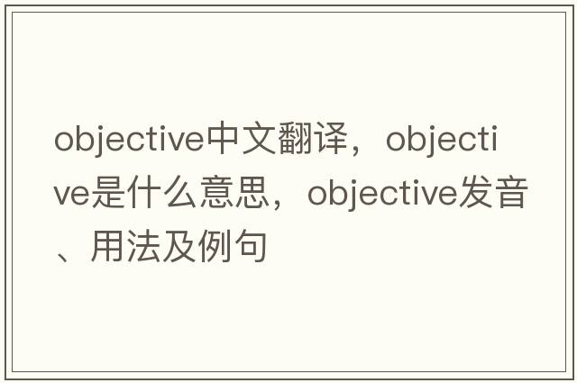 objective中文翻譯，objective是什么意思，objective發(fā)音、用法及例句
