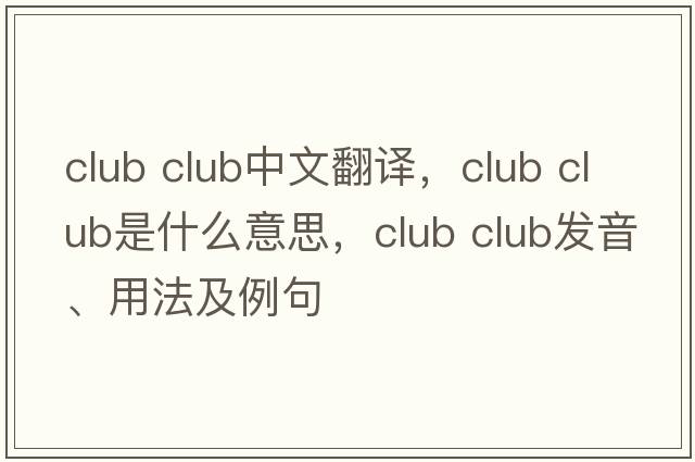 club club中文翻譯，club club是什么意思，club club發(fā)音、用法及例句
