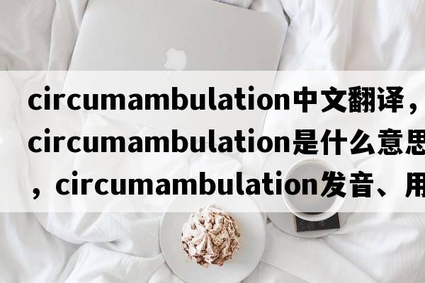 circumambulation中文翻譯，circumambulation是什么意思，circumambulation發(fā)音、用法及例句