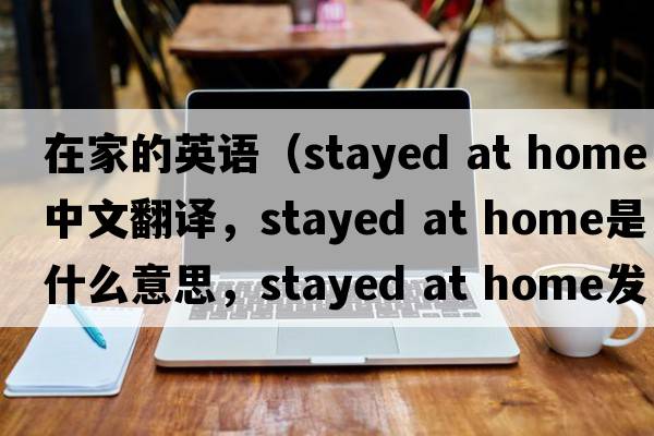 在家的英語(yǔ)（stayed at home中文翻譯，stayed at home是什么意思，stayed at home發(fā)音、用法及例句）