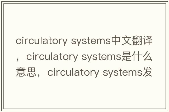 circulatory systems中文翻譯，circulatory systems是什么意思，circulatory systems發(fā)音、用法及例句