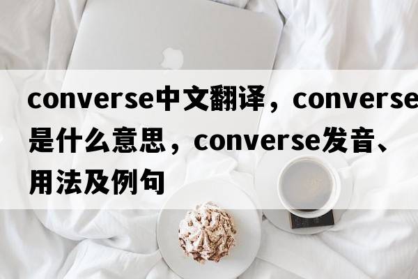 converse中文翻譯，converse是什么意思，converse發(fā)音、用法及例句