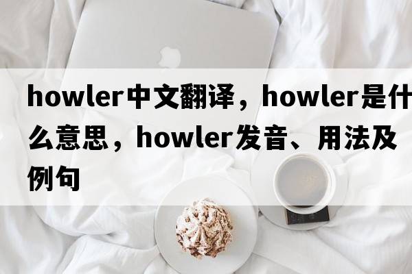 howler中文翻譯，howler是什么意思，howler發(fā)音、用法及例句