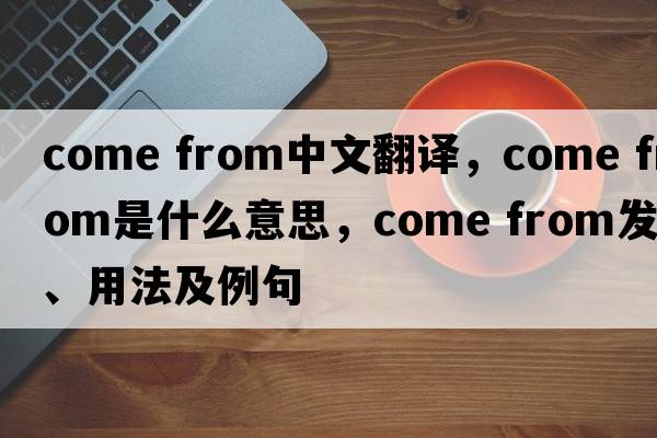 come from中文翻譯，come from是什么意思，come from發(fā)音、用法及例句