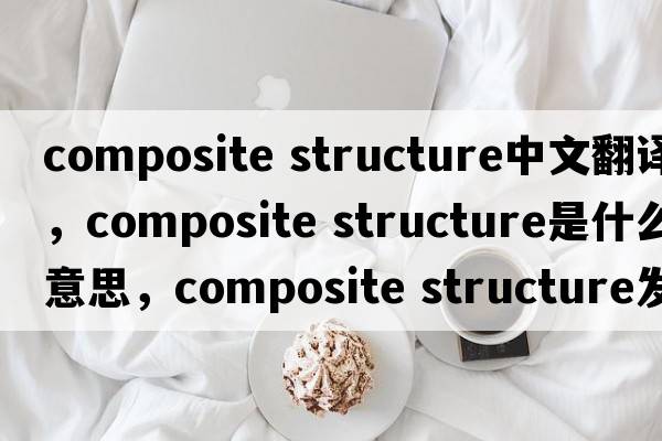 composite structure中文翻譯，composite structure是什么意思，composite structure發(fā)音、用法及例句