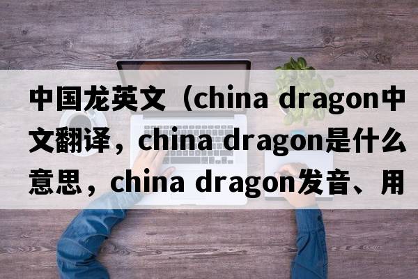 中國龍英文（china dragon中文翻譯，china dragon是什么意思，china dragon發(fā)音、用法及例句）