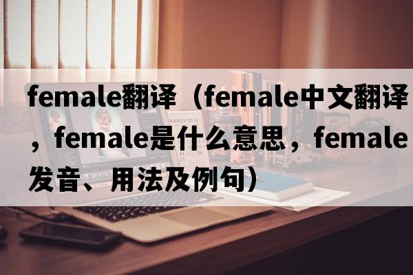 female翻譯（female中文翻譯，female是什么意思，female發(fā)音、用法及例句）