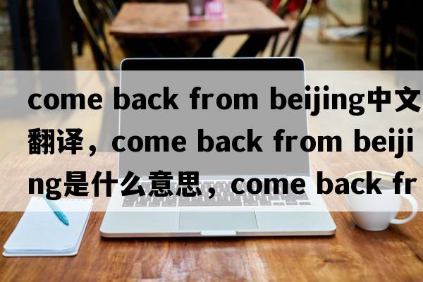 come back from beijing中文翻譯，come back from beijing是什么意思，come back from beijing發(fā)音、用法及例句