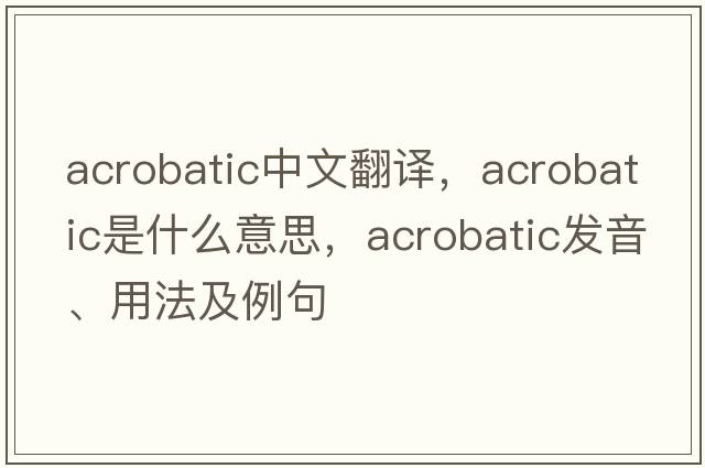 acrobatic中文翻譯，acrobatic是什么意思，acrobatic發(fā)音、用法及例句