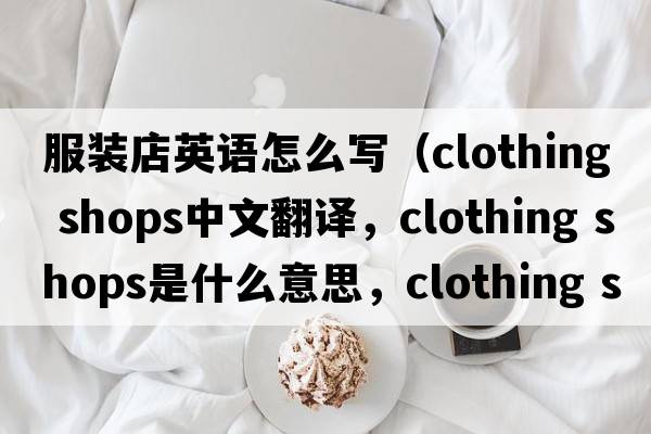 服裝店英語(yǔ)怎么寫(xiě)（clothing shops中文翻譯，clothing shops是什么意思，clothing shops發(fā)音、用法及例句）