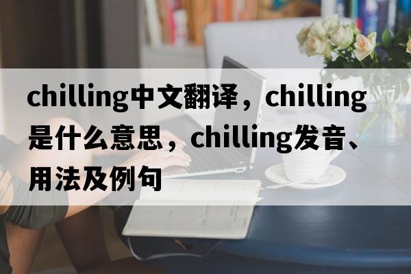 chilling中文翻譯，chilling是什么意思，chilling發(fā)音、用法及例句