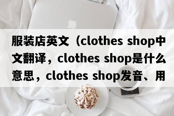 服裝店英文（clothes shop中文翻譯，clothes shop是什么意思，clothes shop發(fā)音、用法及例句）
