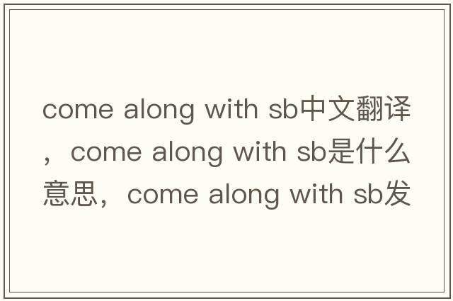 come along with sb中文翻譯，come along with sb是什么意思，come along with sb發(fā)音、用法及例句