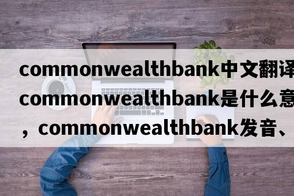commonwealthbank中文翻譯，commonwealthbank是什么意思，commonwealthbank發(fā)音、用法及例句