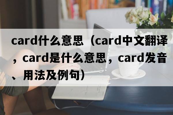card什么意思（card中文翻譯，card是什么意思，card發(fā)音、用法及例句）