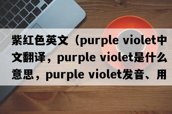 紫紅色英文（purple violet中文翻譯，purple violet是什么意思，purple violet發(fā)音、用法及例句）