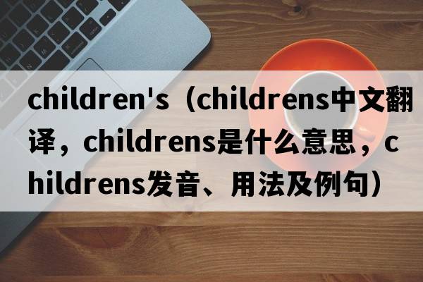children's（childrens中文翻譯，childrens是什么意思，childrens發(fā)音、用法及例句）