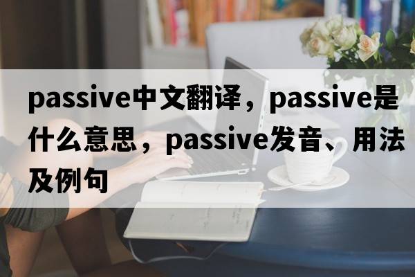 passive中文翻譯，passive是什么意思，passive發(fā)音、用法及例句