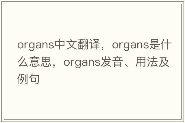 organs中文翻譯，organs是什么意思，organs發(fā)音、用法及例句