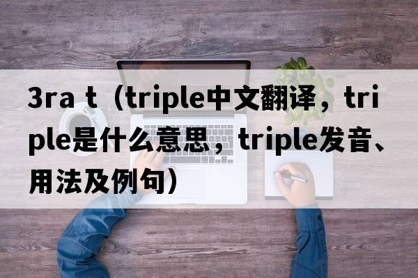 3ra t（triple中文翻譯，triple是什么意思，triple發(fā)音、用法及例句）