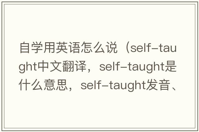 自學(xué)用英語(yǔ)怎么說(shuō)（self-taught中文翻譯，self-taught是什么意思，self-taught發(fā)音、用法及例句）