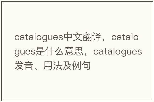 catalogues中文翻譯，catalogues是什么意思，catalogues發(fā)音、用法及例句